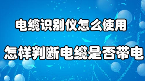 電纜識別儀怎么使用及怎樣判斷電纜是否帶電